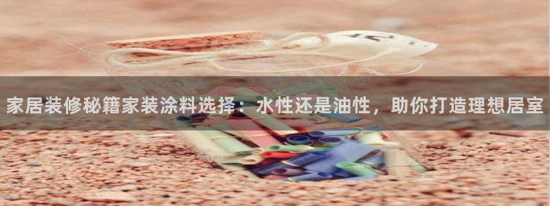 和记国际电讯市值：家居装修秘籍家装涂料选择：水性还是油性，助你打造理想居室