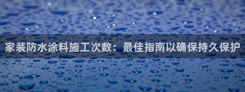 和记国际：家装防水涂料施工次数：最佳指南以确保持久保护