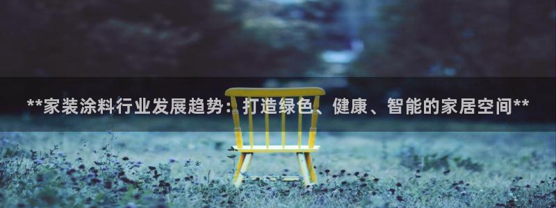 官方和记国际平台登录：**家装涂料行业发展趋势：打造绿色、健康、智能的家居空间**