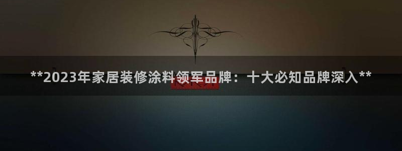和记旗舰厅：**2023年家居装修涂料领军品牌：十大必知品牌深入**