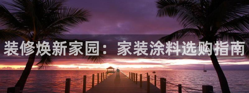 和记最新官方网址：装修焕新家园：家装涂料选购指南