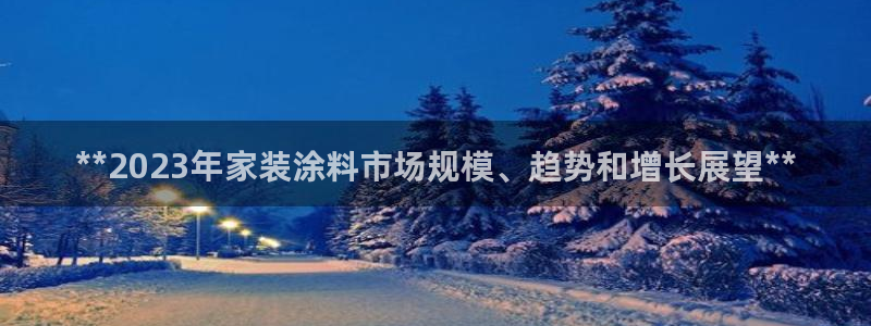 和记最新官方网址：**2023年家装涂料市场规模、趋势和增长展望**