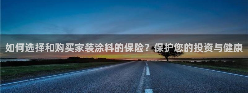 和记ag旗舰国际：如何选择和购买家装涂料的保险？保护您的投资与健康