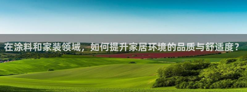 和记官方网站：在涂料和家装领域，如何提升家居环境的品质与舒适度？