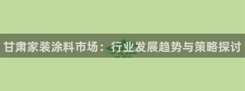 官方和记国际平台登录：甘肃家装涂料市场：行业发展趋势与策略探讨