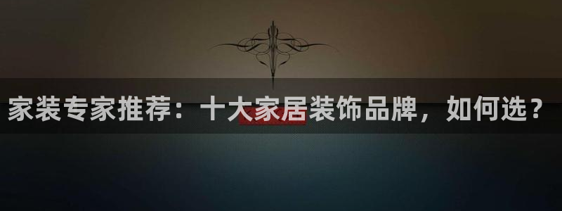 和记官方直营注册导航：家装专家推荐：十大家居装饰品牌，如何选