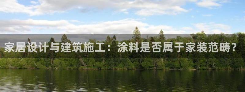 和记平台登录：家居设计与建筑施工：涂料是否属于家装范畴？