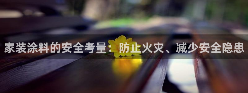 和记官方网址：家装涂料的安全考量：防止火灾、减少安全隐患