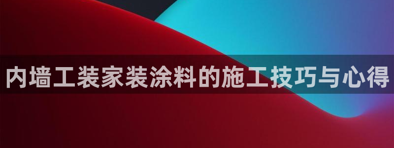 和记 中国官网：内墙工装家装涂料的施工技巧与心得