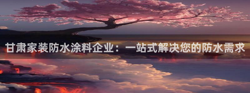 和记 中国首页：甘肃家装防水涂料企业：一站式解决您的防水需求