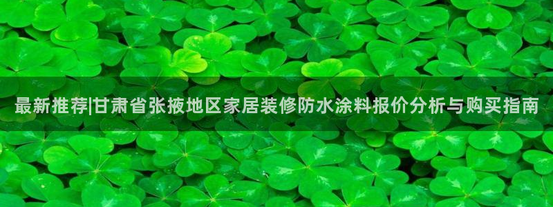 和记h188：最新推荐|甘肃省张掖地区家居装修防水涂料报价分析与购买指南