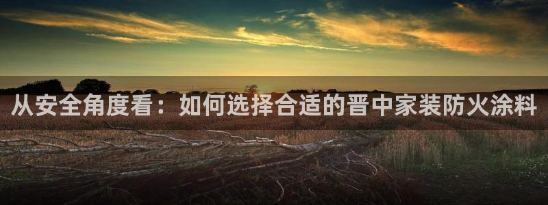和记ag网址：从安全角度看：如何选择合适的晋中家装防火涂料