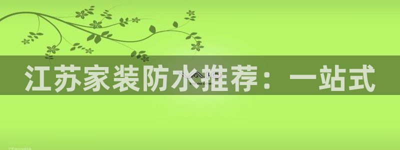 和记app官网登录：江苏家装防水推荐：一站式