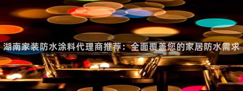 和记ag登录：湖南家装防水涂料代理商推荐：全面覆盖您的家居防水需求