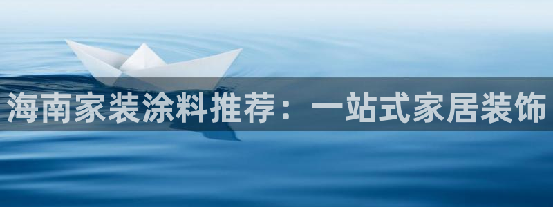 和记国际客服：海南家装涂料推荐：一站式家居装饰