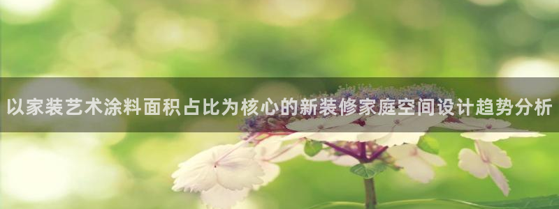 和记最新官方网址：以家装艺术涂料面积占比为核心的新装修家庭空间设计趋势分析