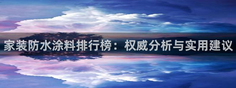 和记h8：家装防水涂料排行榜：权威分析与实用建议