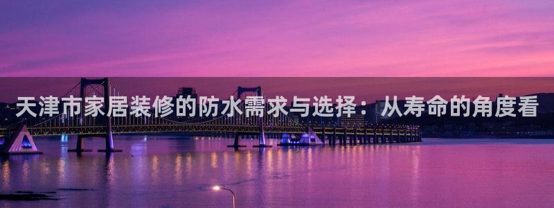 和记ag网页版：天津市家居装修的防水需求与选择：从寿命的角度看