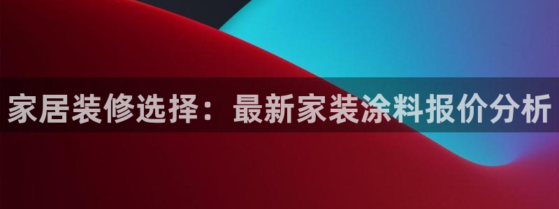 官方和记国际平台登录：家居装修选择：最新家装涂料报价分析