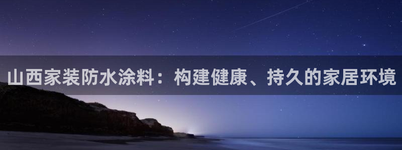 和记ag旗舰国际：山西家装防水涂料：构建健康、持久的家居环境