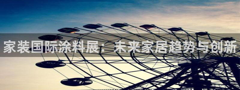 和记ag捕鱼害死多少人：家装国际涂料展：未来家居趋势与创新