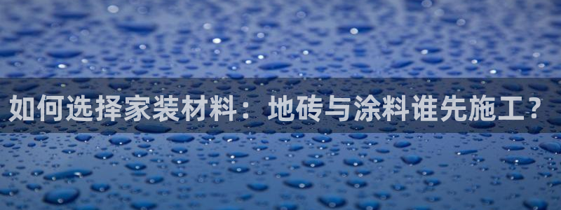 和记官方直营：如何选择家装材料：地砖与涂料谁先施工？
