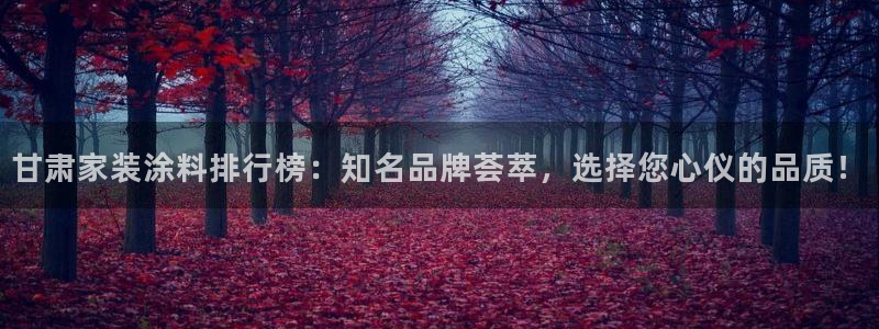 和记h8：甘肃家装涂料排行榜：知名品牌荟萃，选择您心仪的品质！