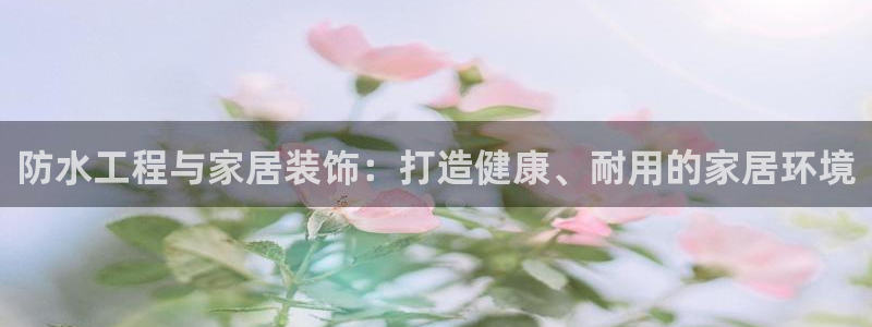 和记 中国首页：防水工程与家居装饰：打造健康、耐用的家居环境