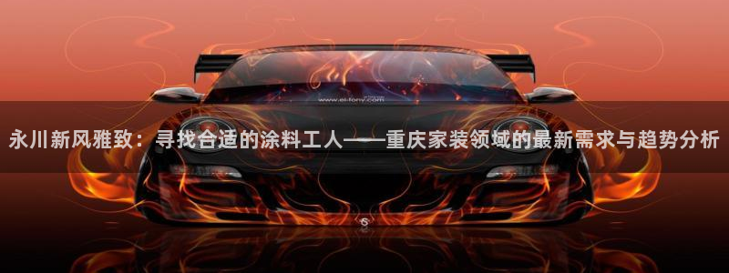 和记官方网站：永川新风雅致：寻找合适的涂料工人——重庆家装领域的最新需求与趋势分析