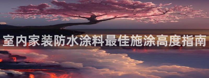 和记平台登陆：室内家装防水涂料最佳施涂高度指南