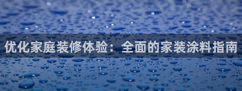 和记最新官方网址：优化家庭装修体验：全面的家装涂料指南