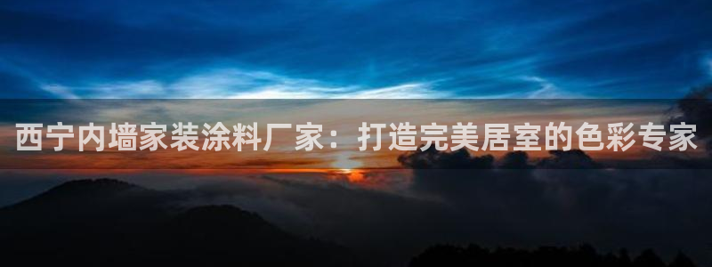 官方和记国际平台登录：西宁内墙家装涂料厂家：打造完美居室的色彩专家
