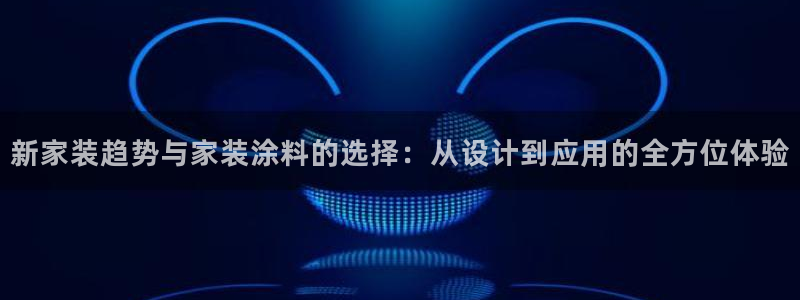 和记h88最新客户端下载：新家装趋势与家装涂料的选择：从设计到应用的全方位体验