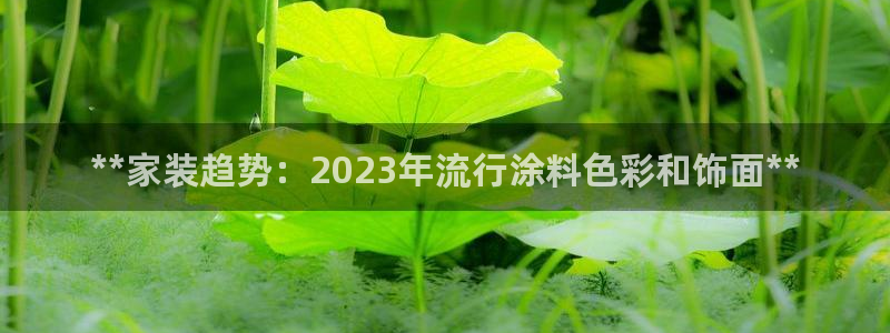 和记平台官网：**家装趋势：2023年流行涂料色彩和饰面**