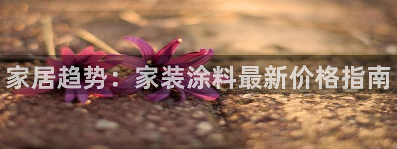 和记ag旗舰厅app：家居趋势：家装涂料最新价格指南