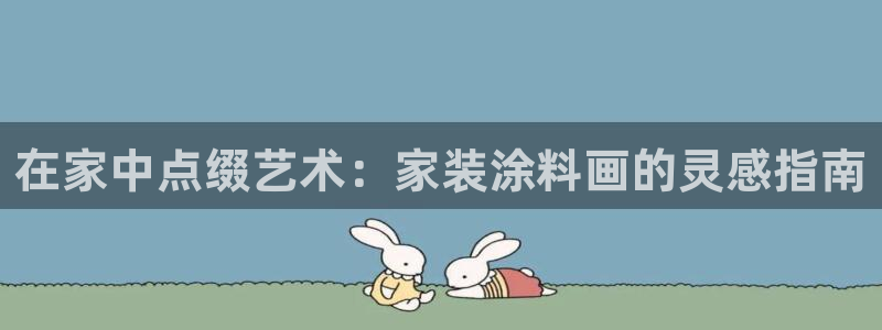 和记官方：在家中点缀艺术：家装涂料画的灵感指南